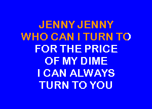 JENNYJENNY
WHO CAN I TURN TO
FOR THE PRICE

OF MY DIME
ICAN ALWAYS
TURN TO YOU