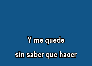 Y me quede

sin saber que hacer