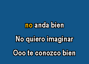 no anda bien

No quiero imaginar

Ooo te conozco bien