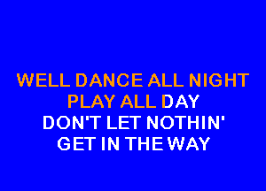 WELL DANCE ALL NIGHT
PLAY ALL DAY
DON'T LET NOTHIN'
GET IN THEWAY
