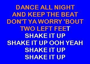 DANCEALL NIGHT
AND KEEP THE BEAT
DON'T YA WORRY'BOUT
TWO LEFT FEET
SHAKE IT UP
SHAKE IT UP 00H YEAH
SHAKE IT UP
SHAKE IT UP