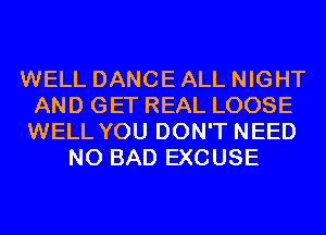 WELL DANCE ALL NIGHT
AND GET REAL LOOSE
WELL YOU DON'T NEED
N0 BAD EXCUSE