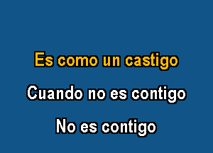 Es como un castigo

Cuando no es contigo

No es contigo