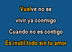 Vuelve no se

vivir ya conmigo

Cuando no es contigo

Es inutil todo sin tu amor