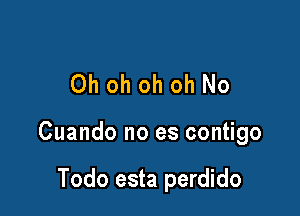 Oh oh oh oh No

Cuando no es contigo

Todo esta perdido