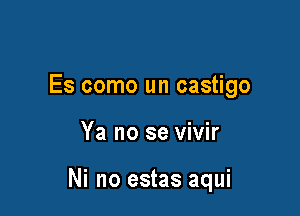 Es como un castigo

Ya no se vivir

Ni no estas aqui