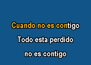 Cuando no es contigo

Todo esta perdido

no es contigo