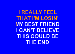 IREALLYFEEL
THAT I'M LOSIN'
MY BEST FRIEND
I CAN'T BELIEVE
'HHSCOULDBE

THEEND l