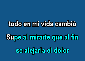 todo en mi vida cambib

Supe al mirarte que al fin

se alejaria el dolor