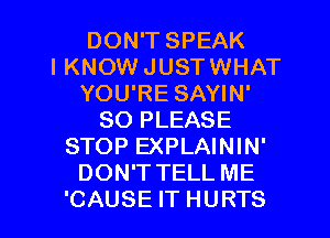 DON'T SPEAK
IKNOWJUSTWHAT
YOU'RE SAYIN'
SO PLEASE
STOP EXPLAININ'
DON'TTELL ME

'CAUSE IT HURTS l