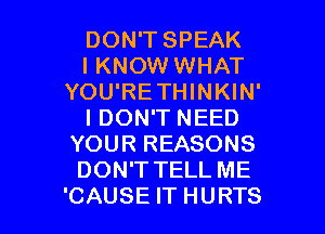 DON'T SPEAK
I KNOW WHAT
YOU'RETHINKIN'

I DON'T NEED
YOUR REASONS
DON'T TELL ME

'CAUSE IT HURTS