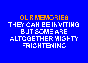 OUR MEMORIES
THEY CAN BE INVITING
BUT SOME ARE
ALTOGETHER MIGHTY
FRIGHTENING