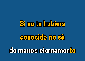 Si no te hubiera

conocido no sie

de manos eternamente