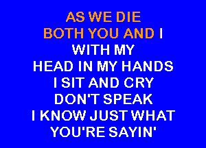 AS WE DIE
BOTH YOU AND I
WITH MY
HEAD IN MY HANDS

I SIT AND CRY
DON'T SPEAK

I KNOW JUSTWHAT
YOU'RE SAYIN'