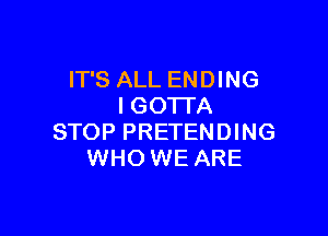 IT'S ALL ENDING
I GOTI'A

STOP PRETENDING
WHO WE ARE