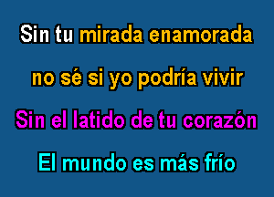 Sin tu mirada enamorada

no sia si yo podria vivir

El mundo es mas frio