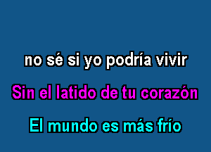 no sia si yo podria vivir

El mundo es mas frio