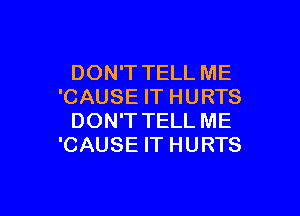 DON'T TELL ME
'CAUSE IT HURTS

DON'T TELL ME
'CAUSE IT HURTS