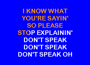 I KNOW WHAT
YOU'RE SAYIN'
SO PLEASE

STOP EXPLAININ'
DON'T SPEAK
DON'T SPEAK

DON'T SPEAK OH