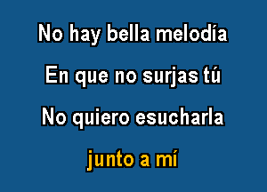 No hay bella melodia

En que no surjas til

No quiero esucharla

junto a mi