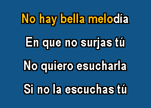 No hay bella melodia

En que no surjas til

No quiero esucharla

Si no la escuchas til