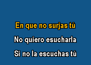 En que no surjas til

No quiero esucharla

Si no la escuchas til