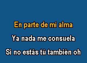 En parte de mi alma

Ya nada me consuela

Si no estzis ta tambiian oh