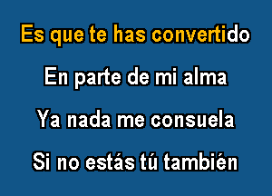 Es que te has convertido

En parte de mi alma
Ya nada me consuela

Si no estas til tambit'an