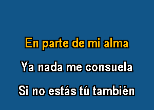 En parte de mi alma

Ya nada me consuela

Si no estas til tambit'an