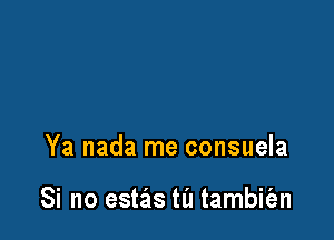 Ya nada me consuela

Si no estas til tambit'an