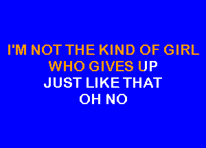 I'M NOTTHE KIND OF GIRL
WHOGIVES UP

JUST LIKE THAT
OH NO