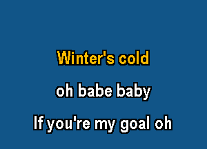 Winter's cold

oh babe baby

If you're my goal oh