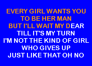 EVERY GIRLWANTS YOU
TO BE HER MAN
BUT I'LL WAIT MY DEAR
TILL IT'S MY TURN
I'M NOTTHE KIND OF GIRL
WHO GIVES UP
JUST LIKETHAT OH NO