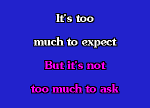 It's too

much to expect
