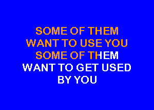 SOME OF THEM
WANT TO USEYOU
SOME OF THEM
WANT TO GET USED
BY YOU
