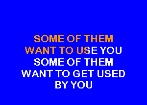 SOME OF THEM
WANT TO USE YOU
SOME OFTHEM

WANT TO GET USED
BY YOU