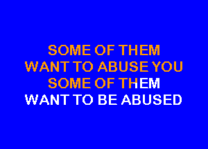 SOME OF THEM
WANT TO ABUSE YOU
SOME OF THEM
WANT TO BE ABUSED