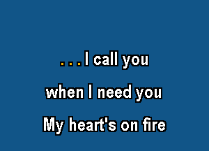 ...lcall you

when I need you

My heart's on fire