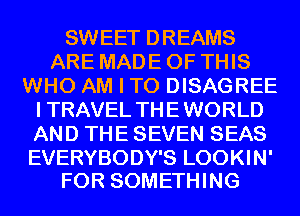 SWEET DREAMS
ARE MADE OF THIS
WHO AM I TO DISAGREE
I TRAVEL THE WORLD
AND THE SEVEN SEAS

EVERYBODY'S LOOKIN'
FOR SOMETHING