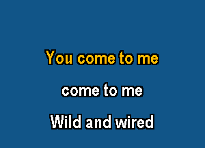 You come to me

come to me

Wild and wired