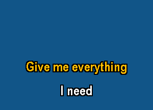 Give me everything

lneed