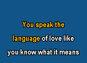 You speak the

language of love like

you know what it means