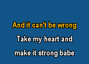 And it can't be wrong

Take my heart and

make it strong babe