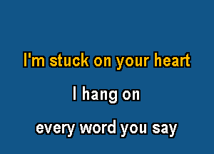 I'm stuck on your heart

I hang on

every word you say