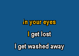 In your eyes

I get lost

I get washed away