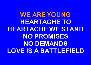 WE AREYOUNG
HEARTACHETO
HEARTACHEWE STAND
N0 PROMISES
N0 DEMANDS
LOVE IS A BATI'LEFIELD