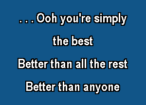 ...Ooh you're simply
the best
Better than all the rest

Betterthan anyone