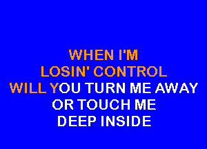WHEN I'M
LOSIN' CONTROL

WILL YOU TURN ME AWAY
OR TOUCH ME
DEEP INSIDE