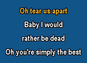 0h tear us apart
Baby I would
rather be dead

Oh you're simply the best