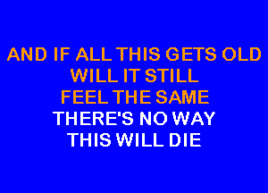 AND IF ALL THIS GETS OLD
WILL IT STILL
FEEL THESAME
THERE'S NO WAY
THIS WILL DIE